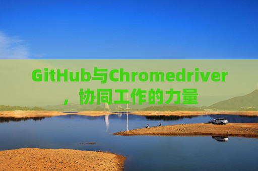 GitHub与Chromedriver，协同工作的力量