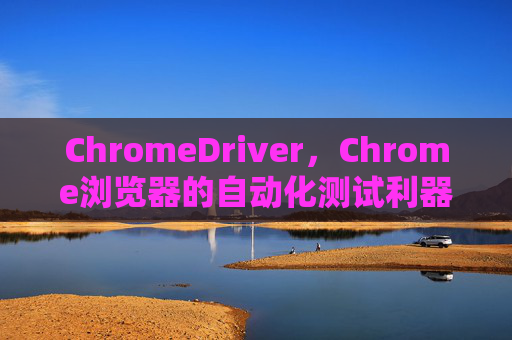 ChromeDriver，Chrome浏览器的自动化测试利器
